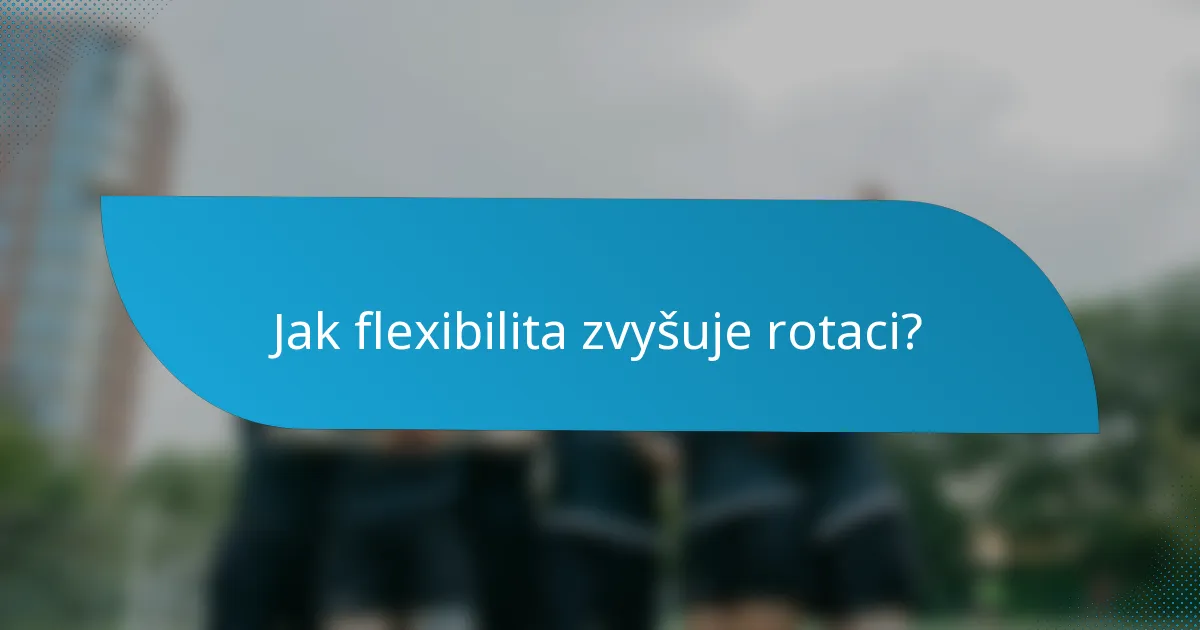 Jak flexibilita zvyšuje rotaci?