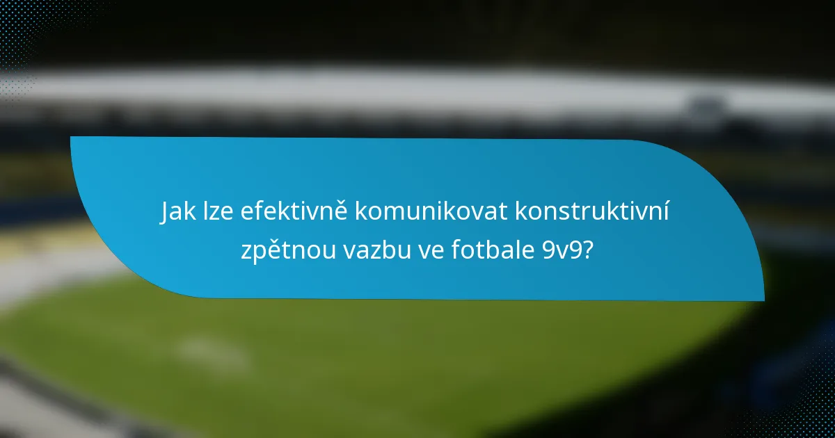 Jak lze efektivně komunikovat konstruktivní zpětnou vazbu ve fotbale 9v9?
