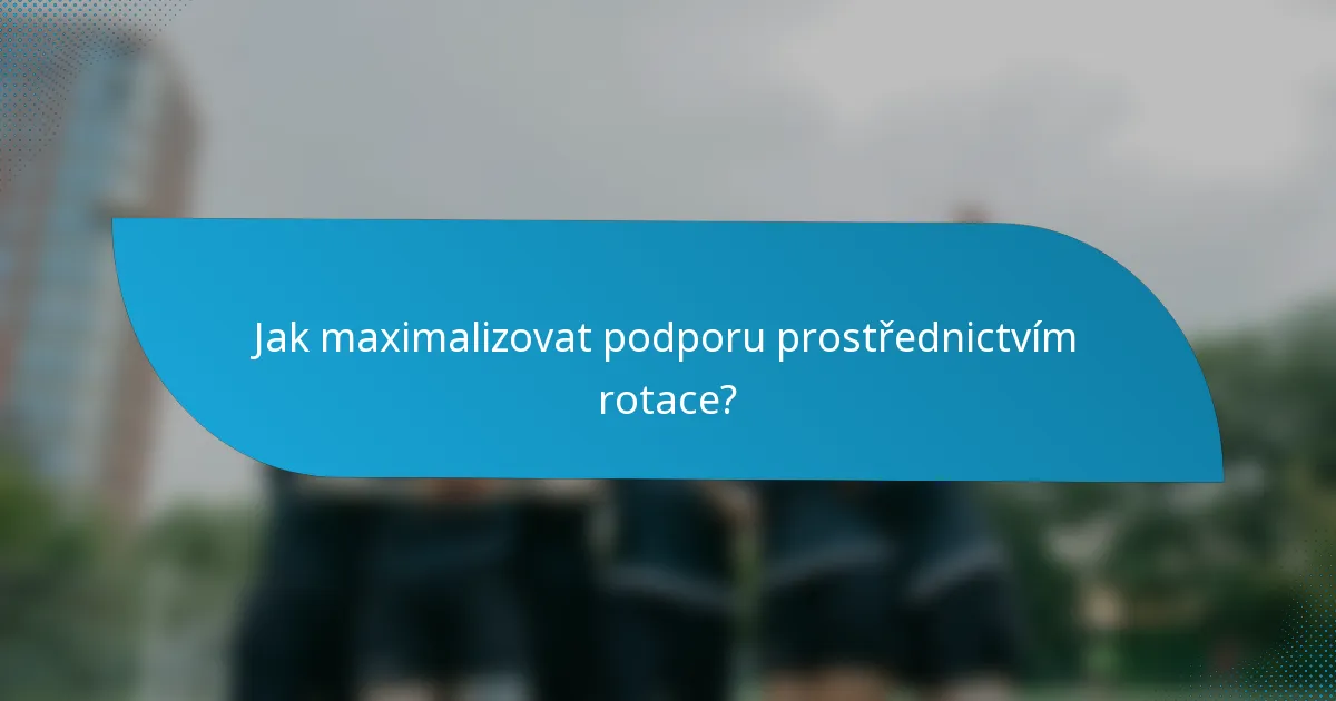 Jak maximalizovat podporu prostřednictvím rotace?