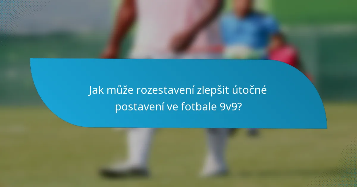 Jak může rozestavení zlepšit útočné postavení ve fotbale 9v9?