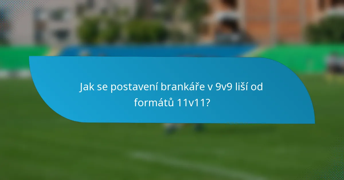 Jak se postavení brankáře v 9v9 liší od formátů 11v11?
