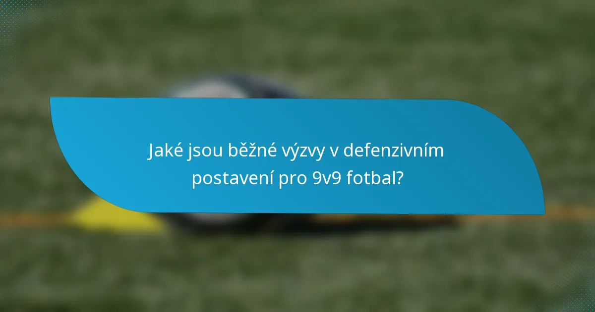 Jaké jsou běžné výzvy v defenzivním postavení pro 9v9 fotbal?