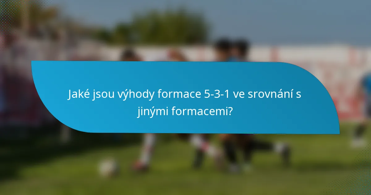 Jaké jsou výhody formace 5-3-1 ve srovnání s jinými formacemi?
